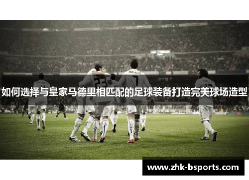 如何选择与皇家马德里相匹配的足球装备打造完美球场造型