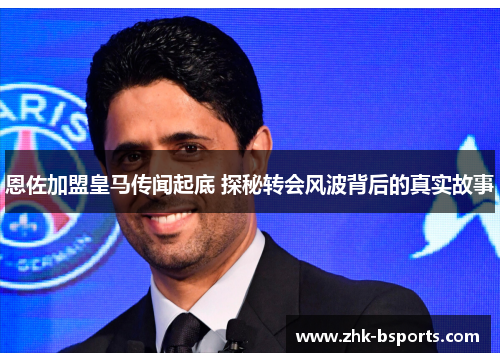 恩佐加盟皇马传闻起底 探秘转会风波背后的真实故事