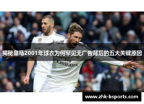 揭秘皇马2001年球衣为何罕见无广告背后的五大关键原因