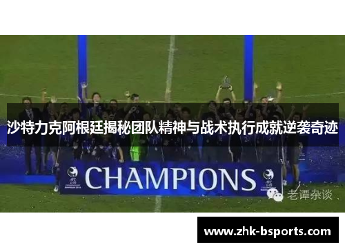 沙特力克阿根廷揭秘团队精神与战术执行成就逆袭奇迹