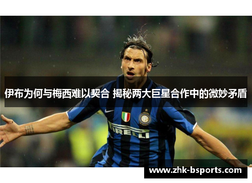 伊布为何与梅西难以契合 揭秘两大巨星合作中的微妙矛盾