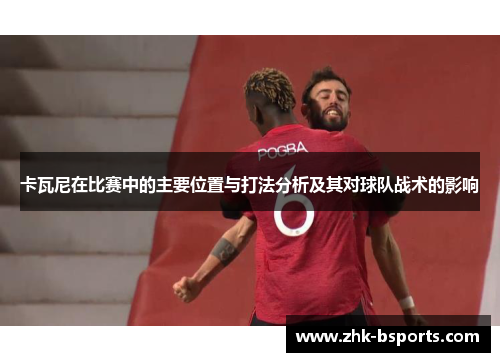 卡瓦尼在比赛中的主要位置与打法分析及其对球队战术的影响