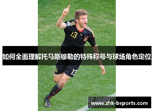 如何全面理解托马斯穆勒的特殊称号与球场角色定位