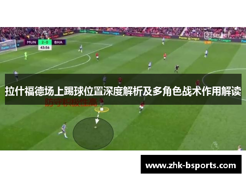 拉什福德场上踢球位置深度解析及多角色战术作用解读