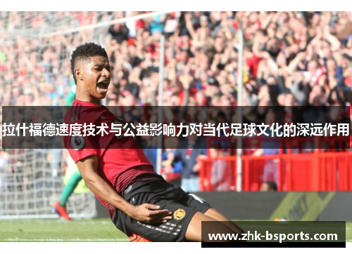 拉什福德速度技术与公益影响力对当代足球文化的深远作用