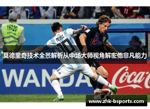 莫德里奇技术全景解析从中场大师视角解密他非凡能力