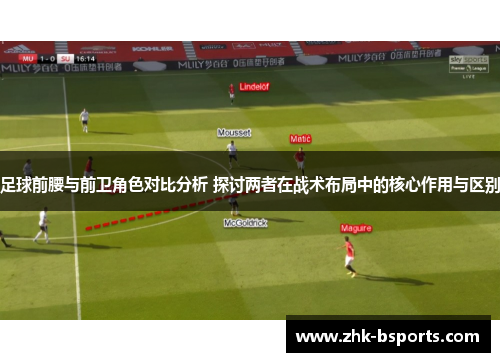 足球前腰与前卫角色对比分析 探讨两者在战术布局中的核心作用与区别