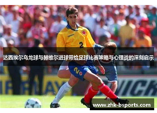 达西埃尔乌龙球与赫维尔进球带给足球比赛策略与心理战的深刻启示