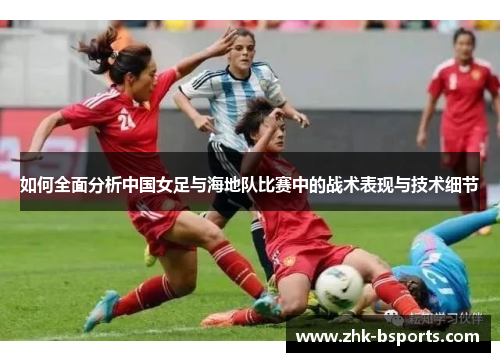 如何全面分析中国女足与海地队比赛中的战术表现与技术细节