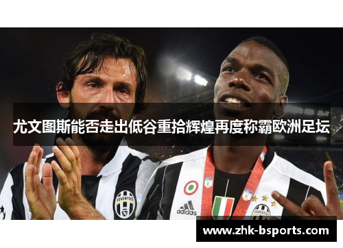 尤文图斯能否走出低谷重拾辉煌再度称霸欧洲足坛