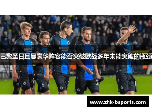 巴黎圣日耳曼豪华阵容能否突破欧战多年未能突破的瓶颈