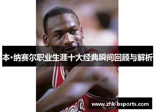 本·纳赛尔职业生涯十大经典瞬间回顾与解析