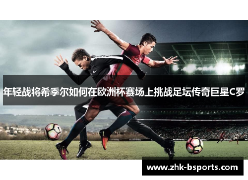 年轻战将希季尔如何在欧洲杯赛场上挑战足坛传奇巨星C罗