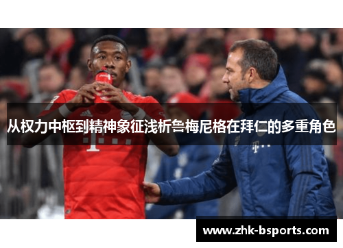 从权力中枢到精神象征浅析鲁梅尼格在拜仁的多重角色