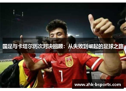 国足与卡塔尔历次对决回顾：从失败到崛起的足球之路