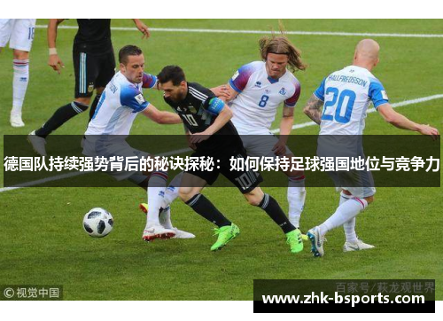 德国队持续强势背后的秘诀探秘：如何保持足球强国地位与竞争力