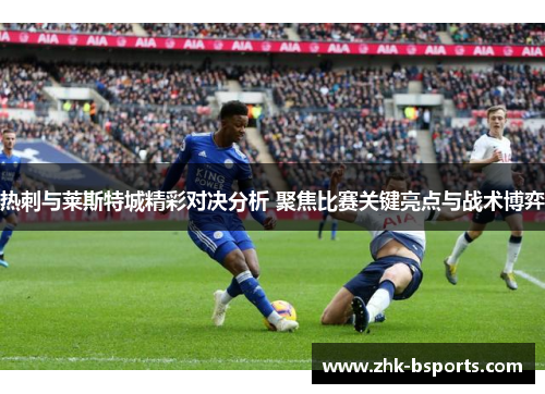 热刺与莱斯特城精彩对决分析 聚焦比赛关键亮点与战术博弈