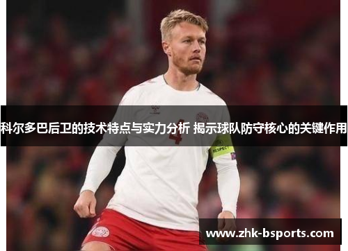 科尔多巴后卫的技术特点与实力分析 揭示球队防守核心的关键作用