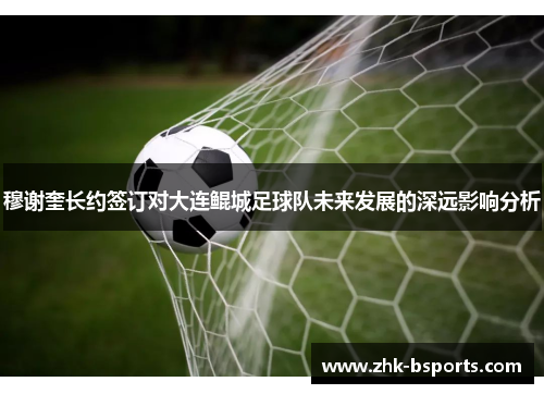 穆谢奎长约签订对大连鲲城足球队未来发展的深远影响分析