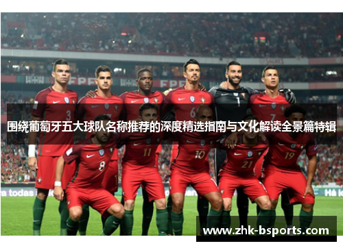 围绕葡萄牙五大球队名称推荐的深度精选指南与文化解读全景篇特辑