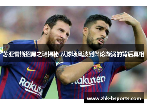苏亚雷斯招黑之谜揭秘 从球场风波到舆论漩涡的背后真相