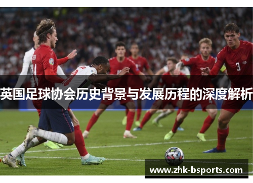 英国足球协会历史背景与发展历程的深度解析