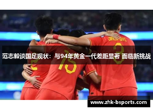 范志毅谈国足现状：与94年黄金一代差距显著 面临新挑战