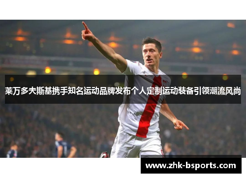 莱万多夫斯基携手知名运动品牌发布个人定制运动装备引领潮流风尚