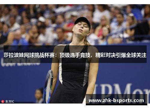 莎拉波娃网球挑战杯赛：顶级选手竞技，精彩对决引爆全球关注