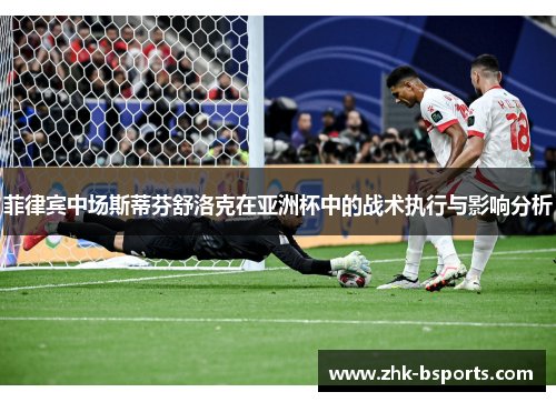菲律宾中场斯蒂芬舒洛克在亚洲杯中的战术执行与影响分析