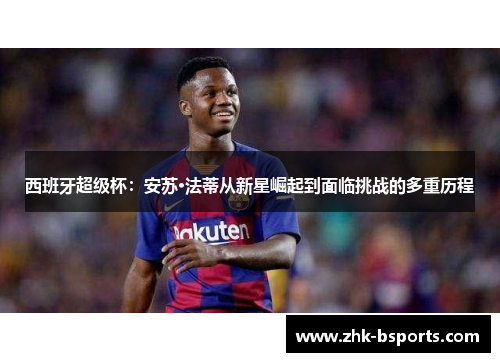 西班牙超级杯：安苏·法蒂从新星崛起到面临挑战的多重历程
