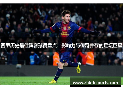 西甲历史最佳阵容球员盘点：影响力与传奇并存的足坛巨星