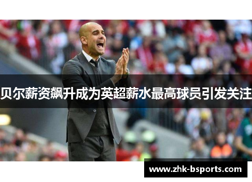贝尔薪资飙升成为英超薪水最高球员引发关注