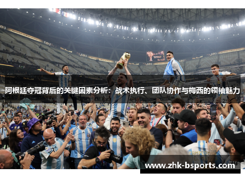 阿根廷夺冠背后的关键因素分析：战术执行、团队协作与梅西的领袖魅力