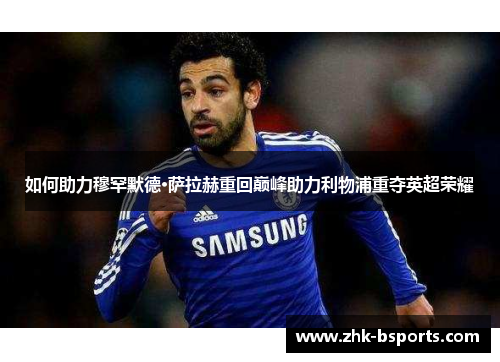 如何助力穆罕默德·萨拉赫重回巅峰助力利物浦重夺英超荣耀