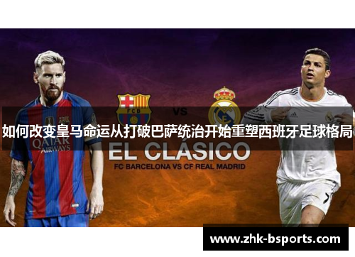 如何改变皇马命运从打破巴萨统治开始重塑西班牙足球格局