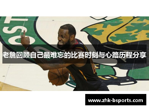 老詹回顾自己最难忘的比赛时刻与心路历程分享